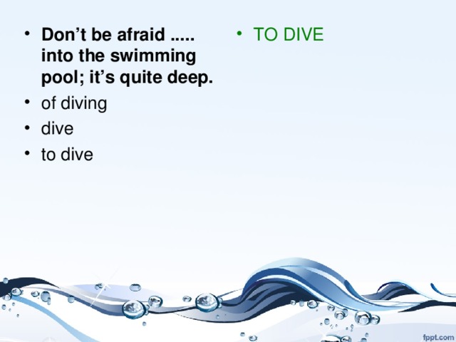 Don’t be afraid ..... into the swimming pool; it’s quite deep.  of diving dive to dive TO DIVE