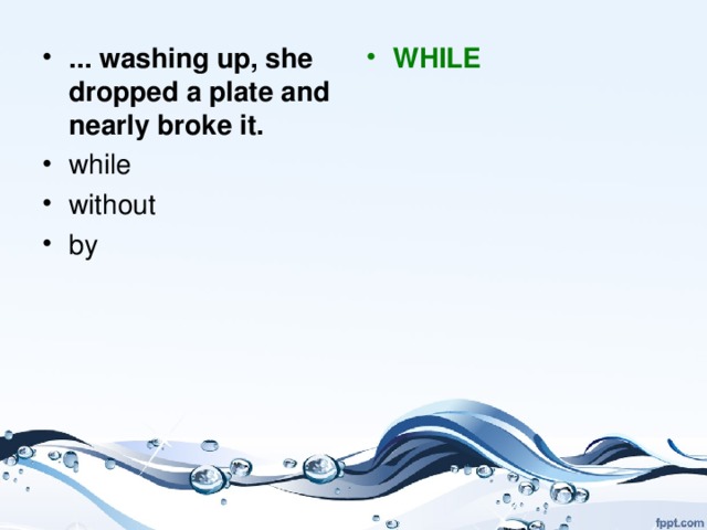 ... washing up, she dropped a plate and nearly broke it.    w hile w ithout by WHILE