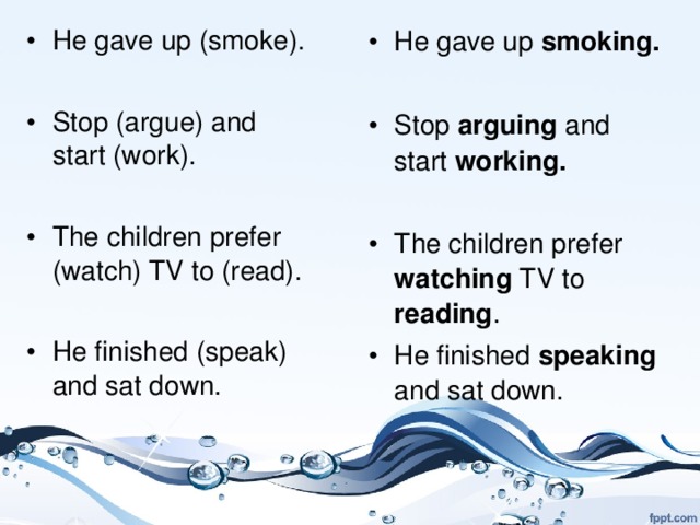 He gave up (smoke).  Stop (argue) and start (work).  The children prefer (watch) TV to (read).  He finished (speak) and sat down.    He gave up smoking.  Stop arguing and start working.  The children prefer watching TV to reading . He finished speaking and sat down.