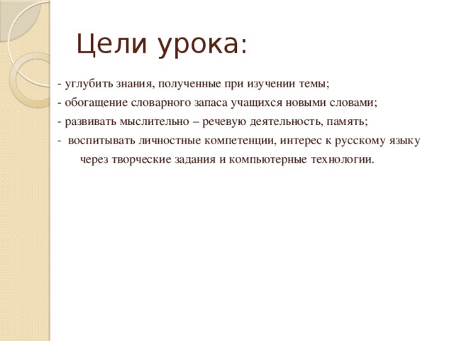 Цели урока: - углубить знания, полученные при изучении темы; - обогащение словарного запаса учащихся новыми словами; - развивать мыслительно – речевую деятельность, память; - воспитывать личностные компетенции, интерес к русскому языку  через творческие задания и компьютерные технологии.