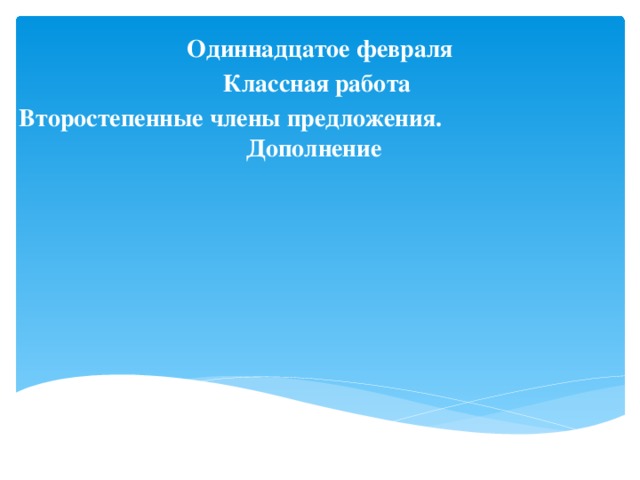 Одиннадцатое февраля Классная работа Второстепенные члены предложения. Дополнение