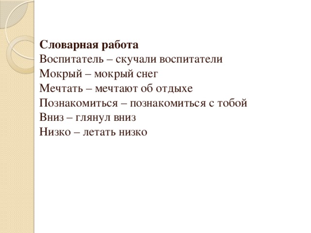 Словарная работа Воспитатель – скучали воспитатели Мокрый – мокрый снег Мечтать – мечтают об отдыхе Познакомиться – познакомиться с тобой Вниз – глянул вниз Низко – летать низко