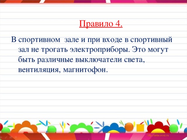 Правило 4.  В спортивном зале и при входе в спортивный зал не трогать электроприборы. Это могут быть различные выключатели света, вентиляция, магнитофон.