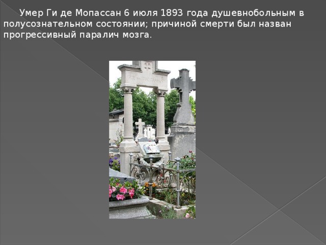 Умер Ги де Мопассан 6 июля 1893 года душевнобольным в полусознательном состоянии; причиной смерти был назван прогрессивный паралич мозга.