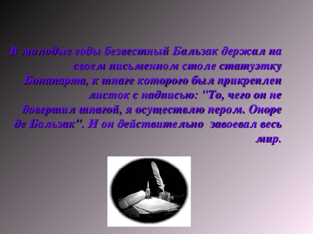 В молодые годы безвестный Бальзак держал на своем письменном столе статуэтку Бонапарта, к шпаге которого был прикреплен листок с надписью: 
