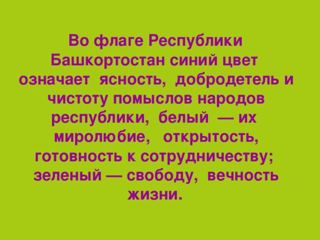 Во флаге Республики Башкортостан синий цвет означает ясность, добродетель и чистоту помыслов народов республики, белый  — их миролюбие, открытость, готовность к сотрудничеству; зеленый — свободу, вечность жизни.