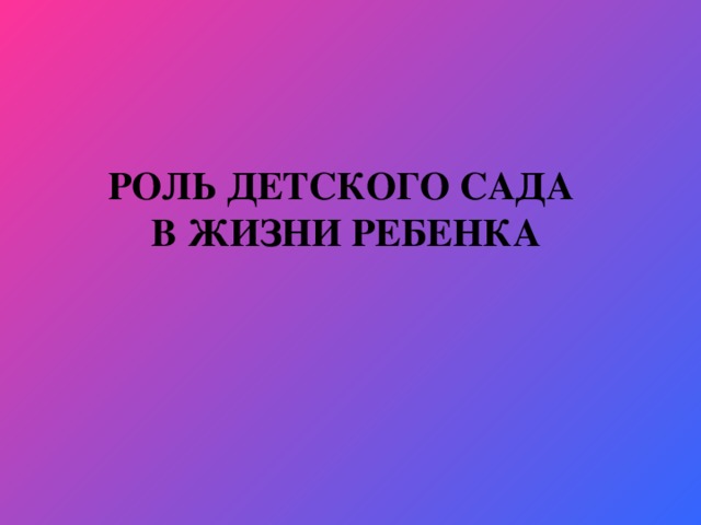 РОЛЬ ДЕТСКОГО САДА  В ЖИЗНИ РЕБЕНКА