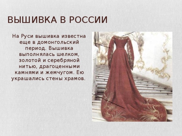 ВЫШИВКА В РОССИИ На Руси вышивка известна еще в домонгольский период. Вышивка выполнялась шелком, золотой и серебряной нитью, драгоценными камнями и жемчугом. Ею украшались стены храмов.