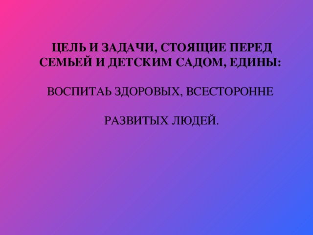 ЦЕЛЬ И ЗАДАЧИ, СТОЯЩИЕ ПЕРЕД СЕМЬЕЙ И ДЕТСКИМ САДОМ, ЕДИНЫ:   ВОСПИТАЬ ЗДОРОВЫХ, ВСЕСТОРОННЕ   РАЗВИТЫХ ЛЮДЕЙ.