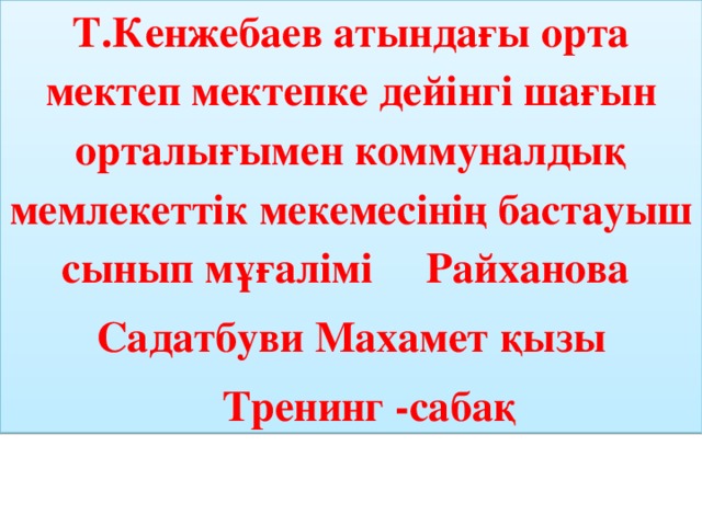 Т.Кенжебаев атындағы орта мектеп мектепке дейінгі шағын орталығымен коммуналдық мемлекеттік мекемесінің бастауыш сынып мұғалімі Райханова Садатбуви Махамет қызы  Тренинг -сабақ