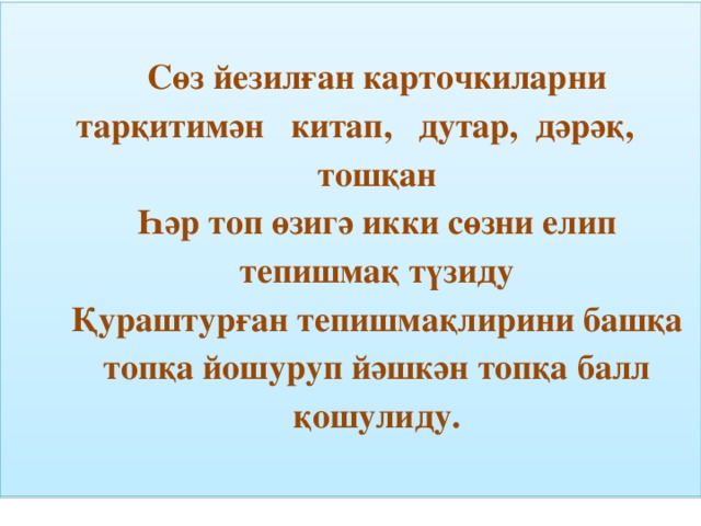 Сөз йезилған карточкиларни тарқитимән китап, дутар, дәрәқ, тошқан Һәр топ өзигә икки сөзни елип тепишмақ түзиду Қураштурған тепишмақлирини башқа топқа йошуруп йәшкән топқа балл қошулиду.