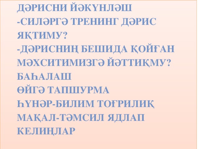 Дәрисни йәкүнләш -Силәргә тренинг дәрис яқтиму? -Дәрисниң бешида қойған мәхситимизгә йәттиқму? Баһалаш Өйгә тапшурма Һүнәр-билим тоғрилиқ мақал-тәмсил Ядлап келиңлар