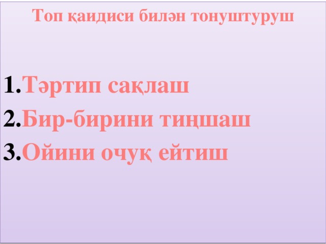 Топ қаидиси билән тонуштуруш  Тәртип сақлаш Бир-бирини тиңшаш Ойини очуқ ейтиш