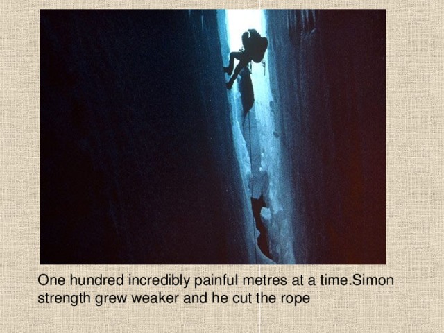 One hundred incredibly painful metres at a time.Simon strength grew weaker and he cut the rope