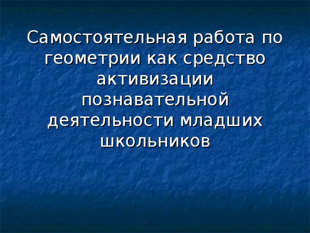 Самостоятельная работа по геометрии как средство активизации познавательной деятельности младших школьников