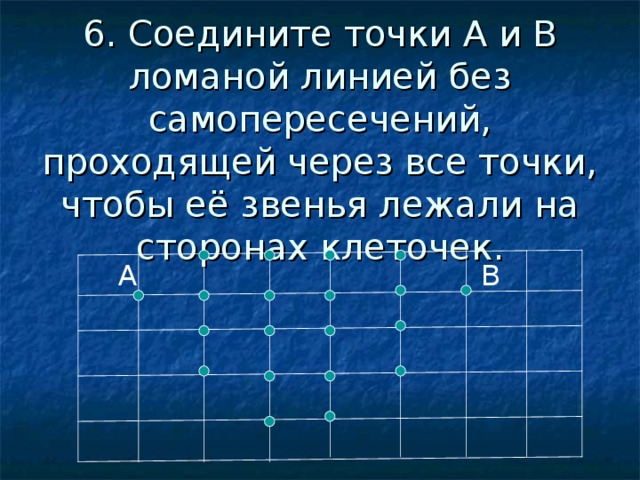 6. Соедините точки А и В ломаной линией без самопересечений, проходящей через все точки, чтобы её звенья лежали на сторонах клеточек. В А