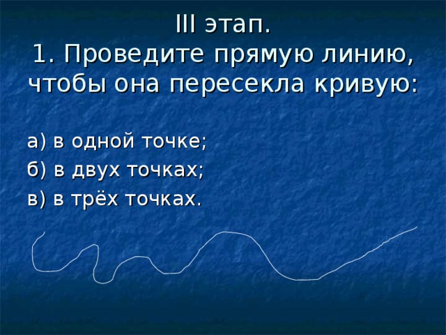 III этап.  1. Проведите прямую линию, чтобы она пересекла кривую: а) в одной точке; б) в двух точках; в) в трёх точках.