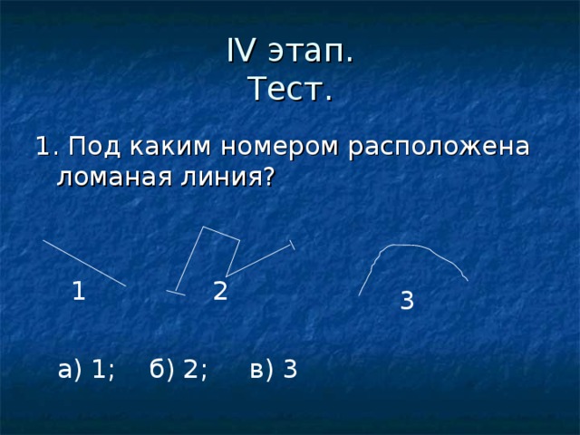 IV этап.  Тест. 1. Под каким номером расположена ломаная линия? 1 2 3 а) 1; б) 2; в) 3