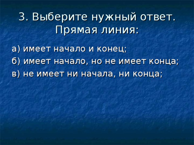 3. Выберите нужный ответ.  Прямая линия: а) имеет начало и конец; б) имеет начало, но не имеет конца; в) не имеет ни начала, ни конца;