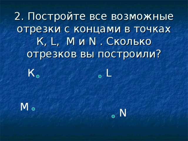 2. Постройте все возможные отрезки с концами в точках К, L , М и N . Сколько отрезков вы построили? К L М N