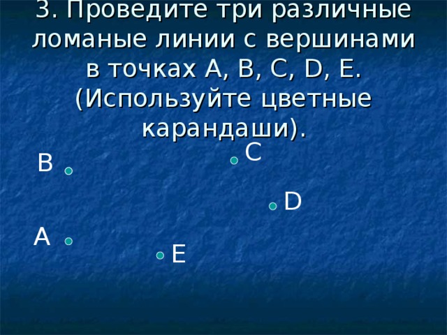 3. Проведите три различные ломаные линии с вершинами в точках А, В, С, D , Е. (Используйте цветные карандаши). С В D А Е