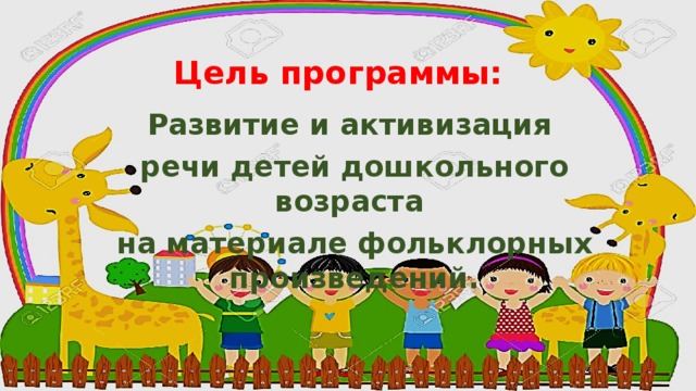 Цель программы:   Развитие и активизация речи детей дошкольного возраста на материале фольклорных произведений.