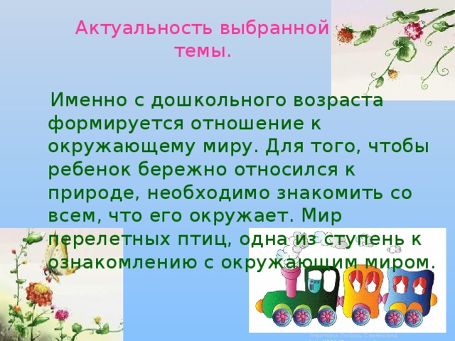 Актуальность выбранной темы.  Именно с дошкольного возраста формируется отношение к окружающему миру. Для того, чтобы ребенок бережно относился к природе, необходимо знакомить со всем, что его окружает. Мир перелетных птиц, одна из ступень к ознакомлению с окружающим миром.