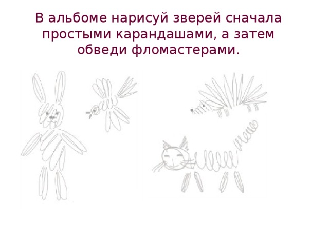 В альбоме нарисуй зверей сначала простыми карандашами, а затем обведи фломастерами.