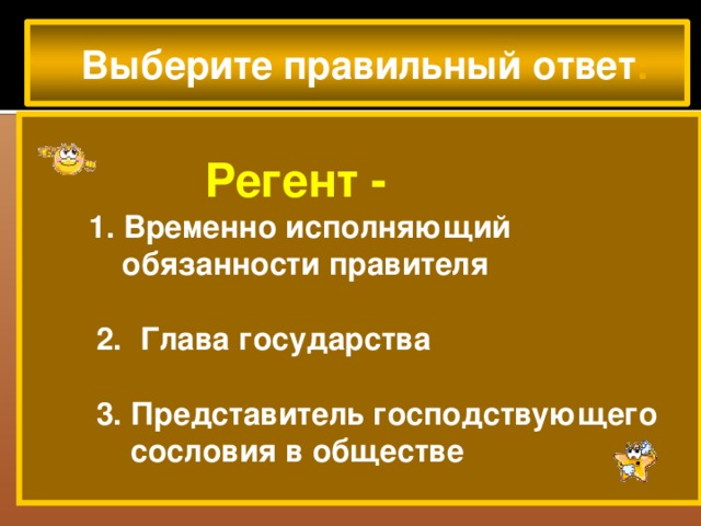 Выберите правильный ответ :   Регент -  1. Временно исполняющий  обязанности правителя   2.  Глава государства   3. Представитель господствующего  сословия в обществе