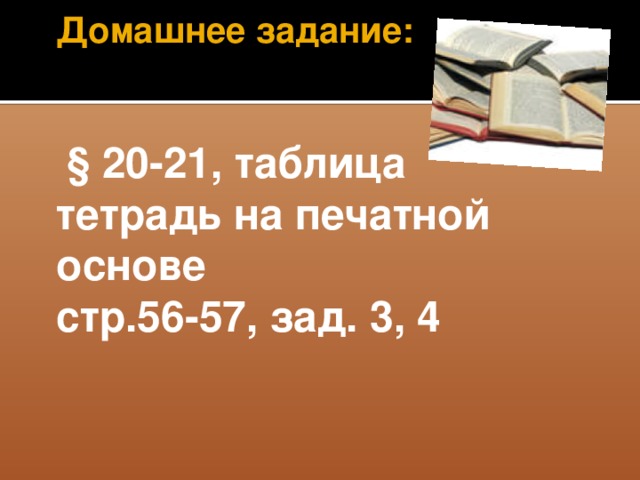 Домашнее задание:     § 20-21, таблица  тетрадь на печатной основе  стр.56-57, зад. 3, 4