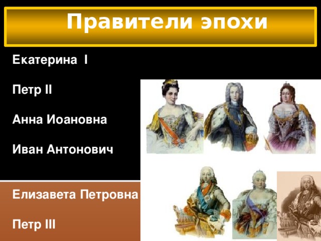 Правители эпохи Екатерина I  Петр II  Анна Иоановна  Иван Антонович   Елизавета Петровна  Петр III