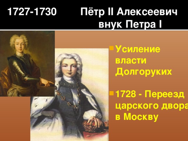 1727-1730 Пётр II Алексеевич  внук Петра I  Усиление власти Долгоруких  1728 - Переезд царского двора в Москву