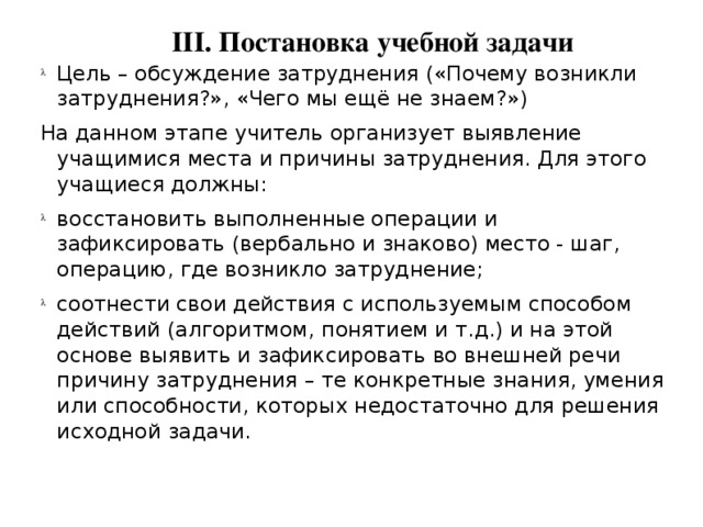 III. Постановка учебной задачи Цель – обсуждение затруднения («Почему возникли затруднения?», «Чего мы ещё не знаем?») На данном этапе учитель организует выявление учащимися места и причины затруднения. Для этого учащиеся должны: