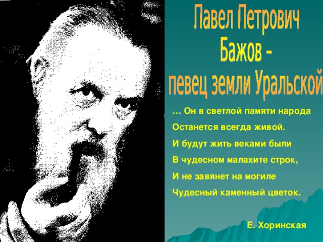 … Он в светлой памяти народа Останется всегда живой. И будут жить веками были В чудесном малахите строк, И не завянет на могиле Чудесный каменный цветок.   Е. Хоринская