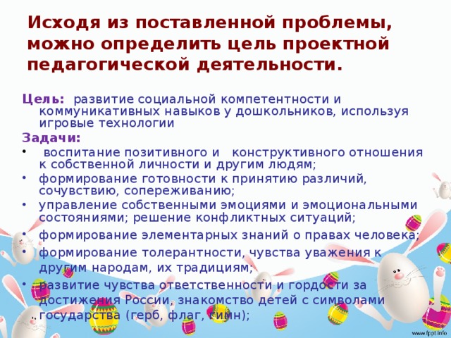 Исходя из поставленной проблемы, можно определить цель проектной педагогической деятельности.    Цель:  развитие социальной компетентности и коммуникативных навыков у дошкольников, используя игровые технологии Задачи: