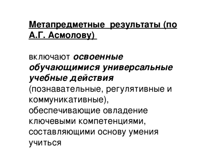 Метапредметные  результаты (по А.Г. Асмолову)   включают освоенные обучающимися универсальные учебные действия (познавательные, регулятивные и коммуникативные), обеспечивающие овладение ключевыми компетенциями, составляющими основу умения учиться