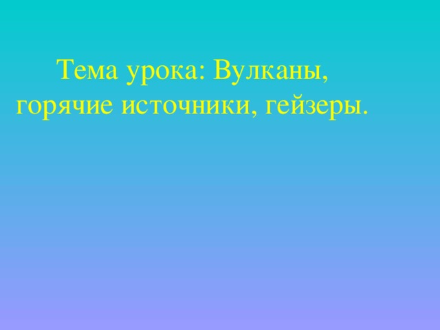 Тема урока: Вулканы, горячие источники, гейзеры.