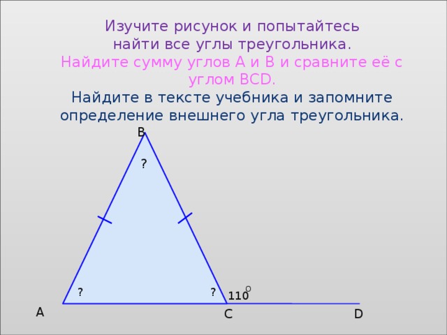 Изучите рисунок и попытайтесь найти все углы треугольника. Найдите сумму углов А и В и сравните её с углом ВСD. Найдите в тексте учебника и запомните определение внешнего угла треугольника. B ? о ? ? 110 А С D