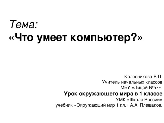 Тема:  «Что умеет компьютер?» Колесникова В.П. Учитель начальных классов  МБУ «Лицей №57» Урок окружающего мира в 1 классе  УМК «Школа России»  учебник «Окружающий мир 1 кл.» А.А. Плешаков.