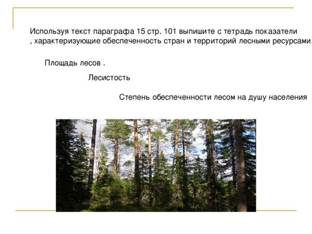 Используя текст параграфа 15 стр. 101 выпишите с тетрадь показатели , характеризующие обеспеченность стран и территорий лесными ресурсами. Площадь лесов . Лесистость Степень обеспеченности лесом на душу населения