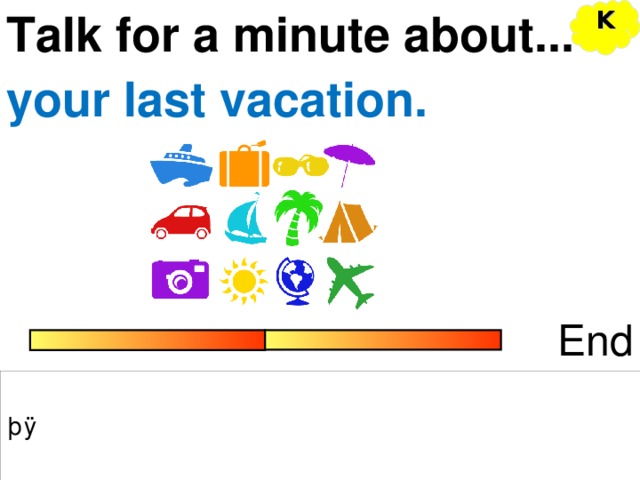 K Talk for a minute about... your last vacation. End