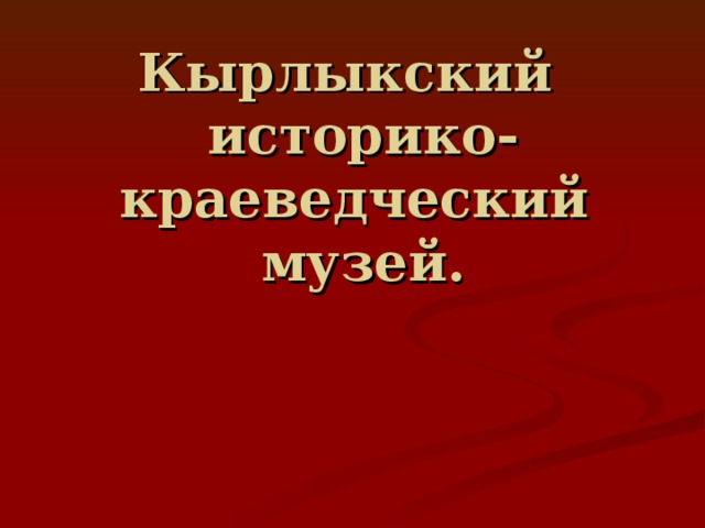 Кырлыкский  историко-краеведческий музей.