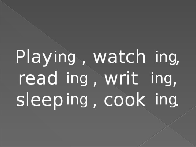 Play , watch , read , writ , sleep , cook . ing ing ing ing ing ing