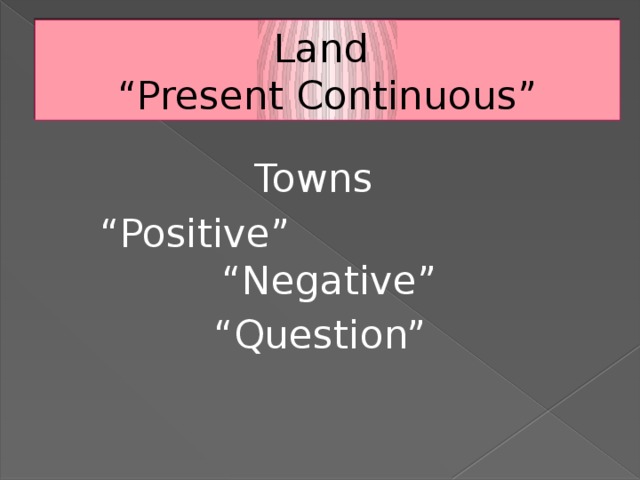 Land “ Present Continuous” Towns “ Positive” “Negative” “ Question”