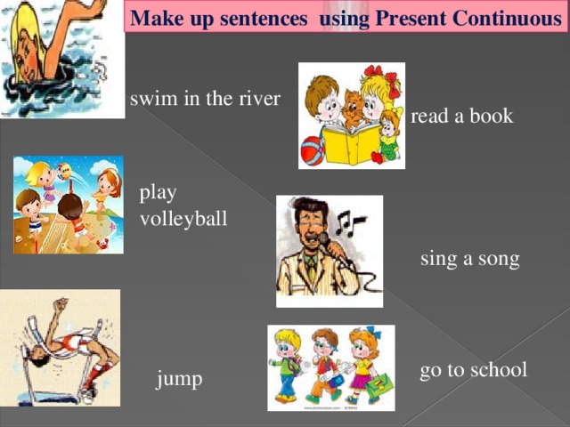 Make up sentences using Present Continuous  swim in the river read a book play volleyball sing a song go to school jump