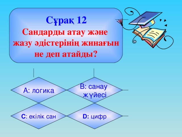 Сұрақ 12 Сандарды атау және жазу әдістерінің жинағын не деп атайды? А: логика B: санау жүйесі C : екілік сан D: цифр