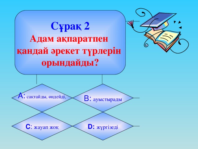 Сұрақ 2  Адам ақпаратпен қандай әрекет түрлерін орындайды? А:  сақтайды, өңдейді, B: ауыстырады C : жауап жоқ D:  жүргізеді