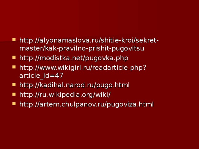 http://alyonamaslova.ru/shitie-kroi/sekret-master/kak-pravilno-prishit-pugovitsu http://modistka.net/pugovka.php http://www.wikigirl.ru/readarticle.php?article_id=47 http://kadihal.narod.ru/pugo.html http://ru.wikipedia.org/wiki / http://artem.chulpanov.ru/pugoviza.html