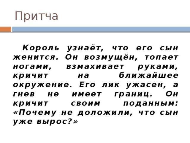 Притча   Король узнаёт, что его сын женится. Он возмущён, топает ногами, взмахивает руками, кричит на ближайшее окружение. Его лик ужасен, а гнев не имеет границ. Он кричит своим поданным: «Почему не доложили, что сын уже вырос?»