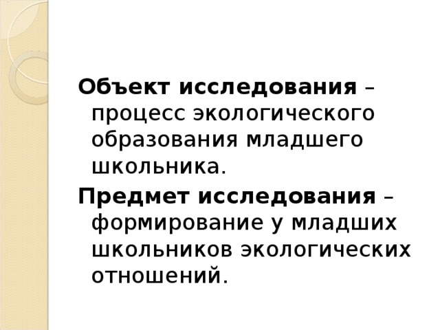 Объект исследования – процесс экологического образования младшего школьника. Предмет исследования – формирование у младших школьников экологических отношений.